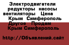 Электродвигатели, редукторы, насосы, вентиляторы › Цена ­ 123 - Крым, Симферополь Другое » Продам   . Крым,Симферополь